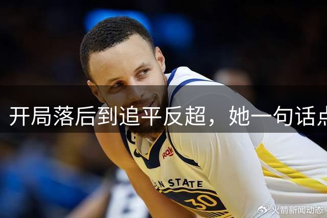 开局落后到追平反超，她一句话点破女篮翻盘关键